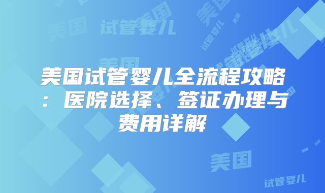 美国试管婴儿全流程攻略:医院选择、签证办理与费用详解