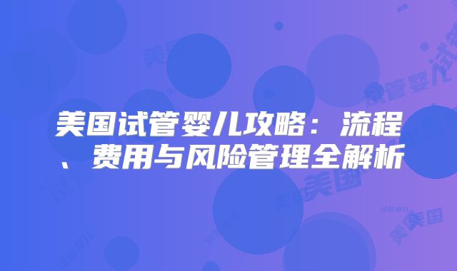 美国试管婴儿攻略:流程、费用与风险管理全解析