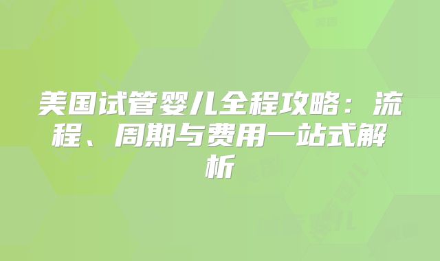 美国试管婴儿全程攻略：流程、周期与费用一站式解析