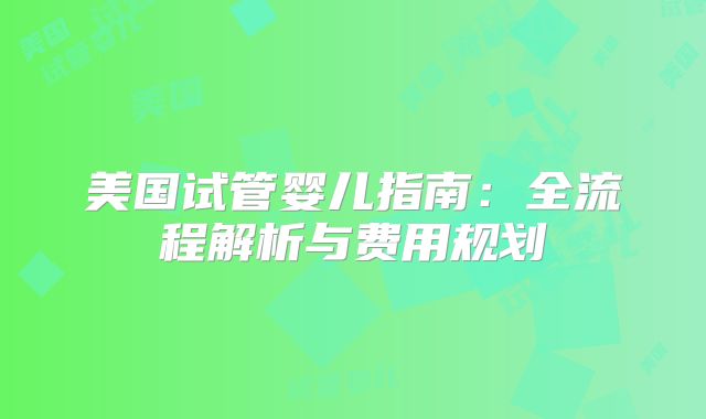 美国试管婴儿指南:全流程解析与费用规划