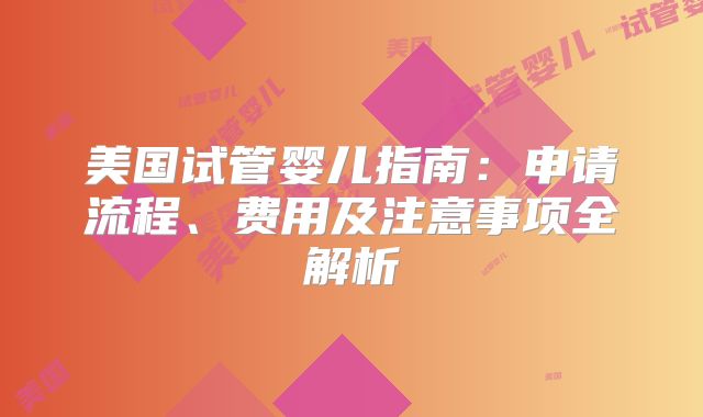 美国试管婴儿指南:申请流程、费用及注意事项全解析