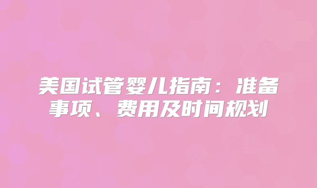 美国试管婴儿指南：准备事项、费用及时间规划