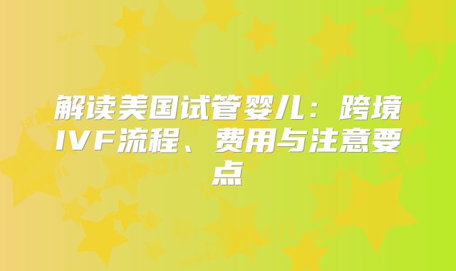 解读美国试管婴儿：跨境IVF流程、费用与注意要点