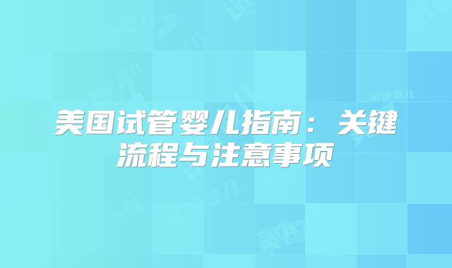 美国试管婴儿指南：关键流程与注意事项