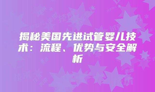 揭秘美国先进试管婴儿技术：流程、优势与安全解析