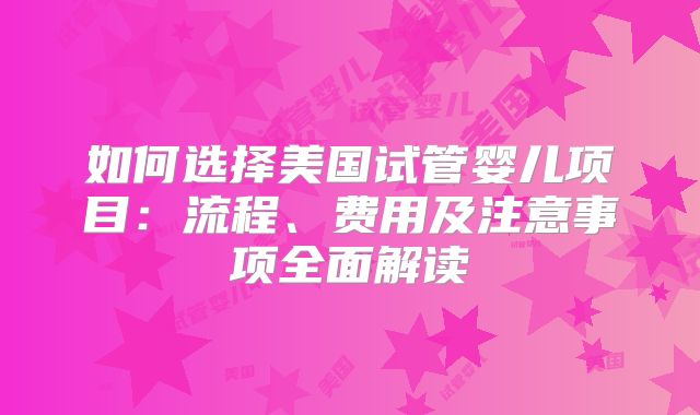 如何选择美国试管婴儿项目:流程、费用及注意事项全面解读