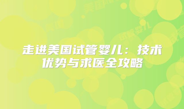 走进美国试管婴儿：技术优势与求医全攻略