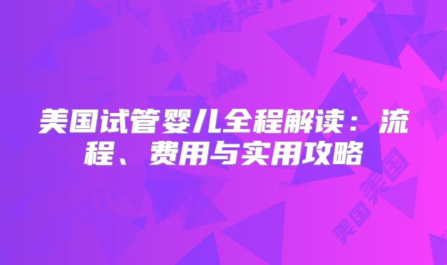 美国试管婴儿全程解读:流程、费用与实用攻略