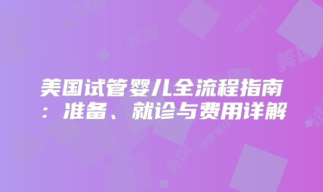 美国试管婴儿全流程指南：准备、就诊与费用详解