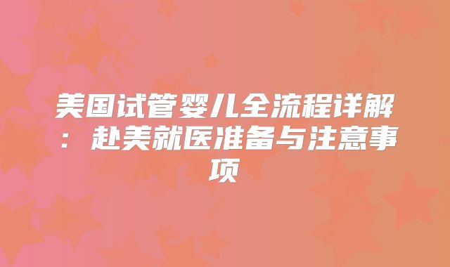 美国试管婴儿全流程详解:赴美就医准备与注意事项