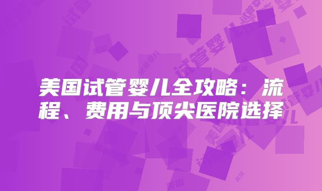 美国试管婴儿全攻略:流程、费用与顶尖医院选择
