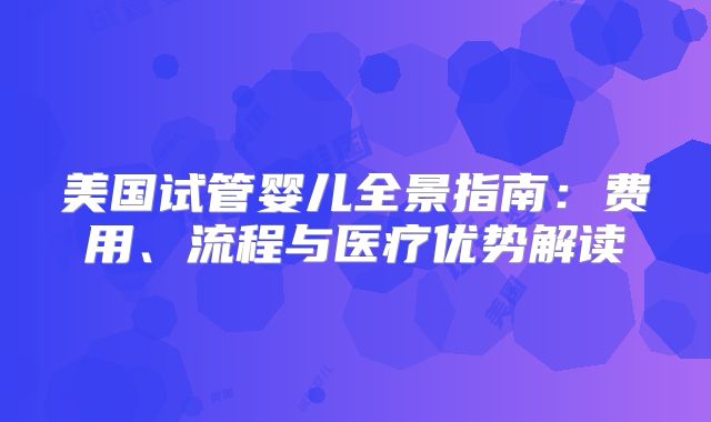 美国试管婴儿全景指南：费用、流程与医疗优势解读