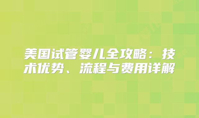 美国试管婴儿全攻略：技术优势、流程与费用详解