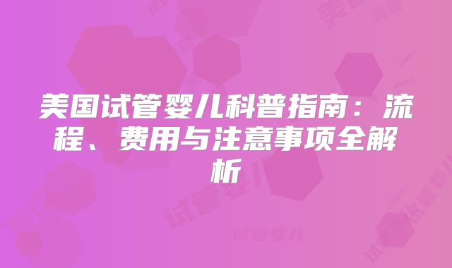 美国试管婴儿科普指南：流程、费用与注意事项全解析