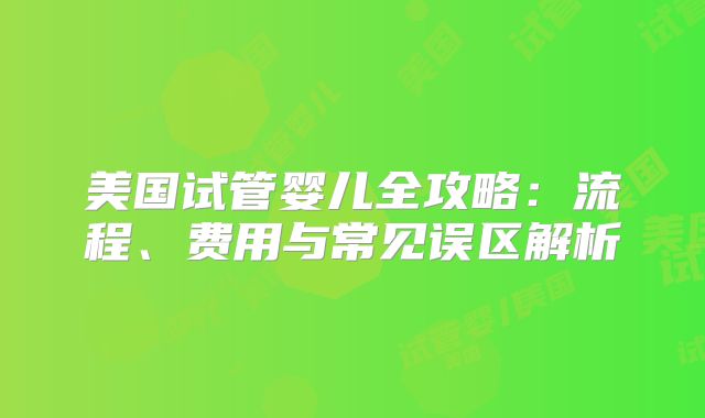 美国试管婴儿全攻略：流程、费用与常见误区解析