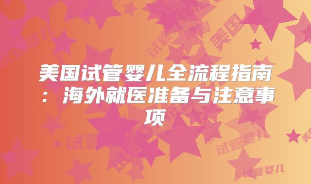 美国试管婴儿全流程指南:海外就医准备与注意事项