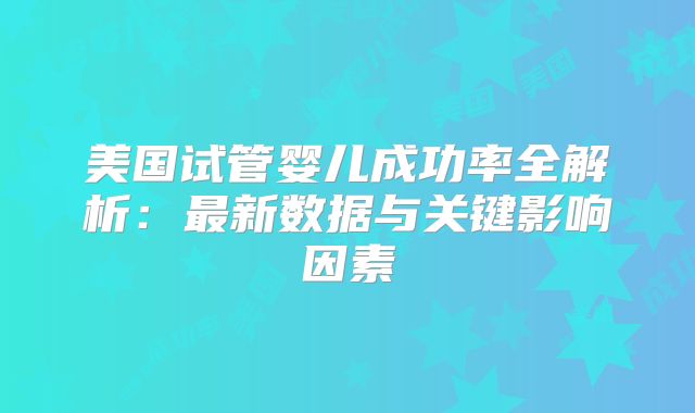 美国试管婴儿成功率全解析：最新数据与关键影响因素