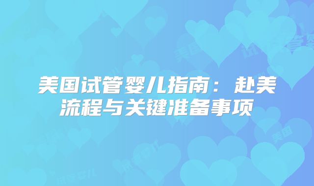 美国试管婴儿指南：赴美流程与关键准备事项