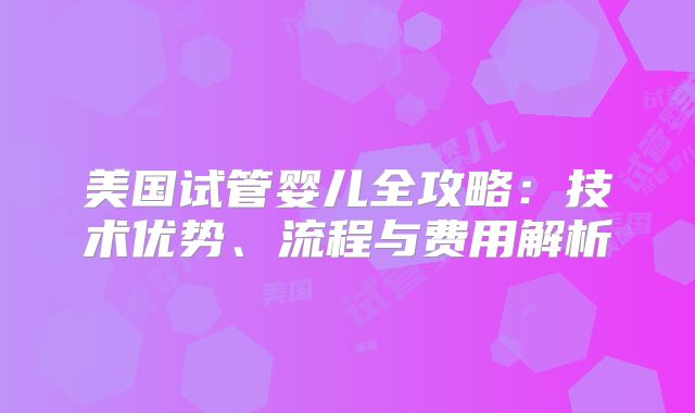 美国试管婴儿全攻略:技术优势、流程与费用解析