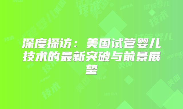 深度探访：美国试管婴儿技术的最新突破与前景展望