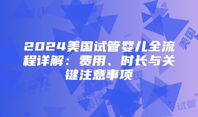 2024美国试管婴儿全流程详解：费用、时长与关键注意事项
