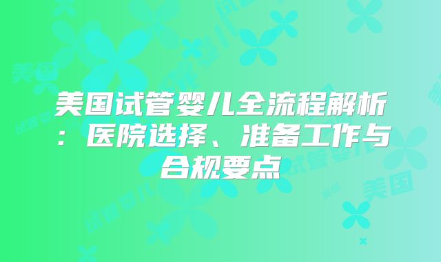 美国试管婴儿全流程解析:医院选择、准备工作与合规要点