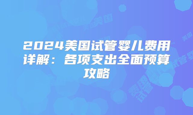2024美国试管婴儿费用详解：各项支出全面预算攻略