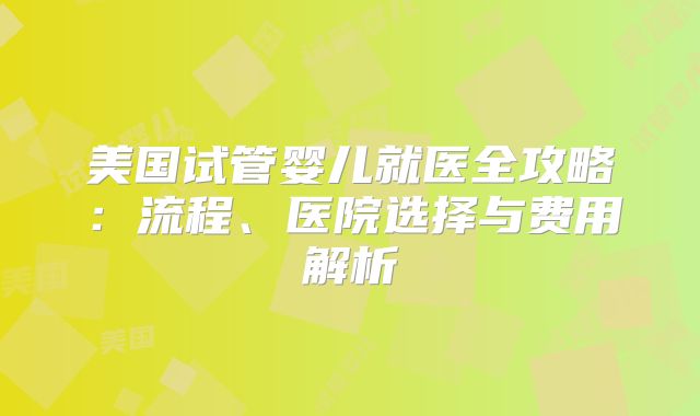 美国试管婴儿就医全攻略:流程、医院选择与费用解析