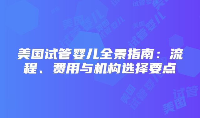 美国试管婴儿全景指南：流程、费用与机构选择要点