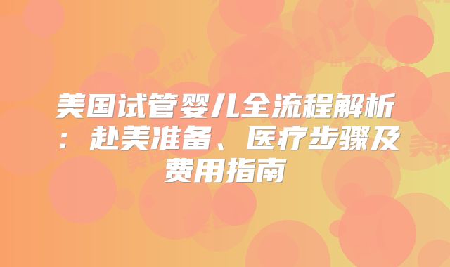 美国试管婴儿全流程解析：赴美准备、医疗步骤及费用指南