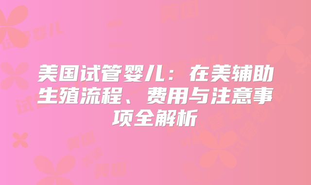 美国试管婴儿：在美辅助生殖流程、费用与注意事项全解析