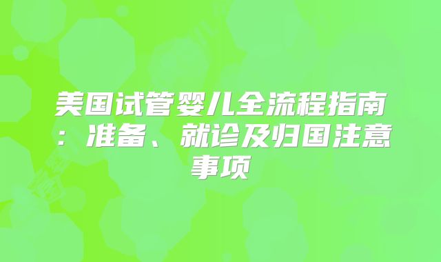 美国试管婴儿全流程指南：准备、就诊及归国注意事项