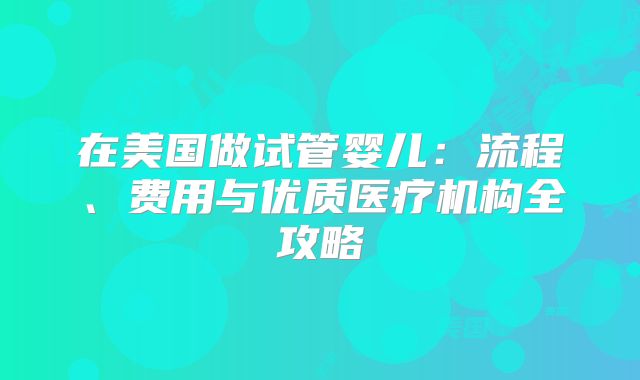 在美国做试管婴儿:流程、费用与优质医疗机构全攻略