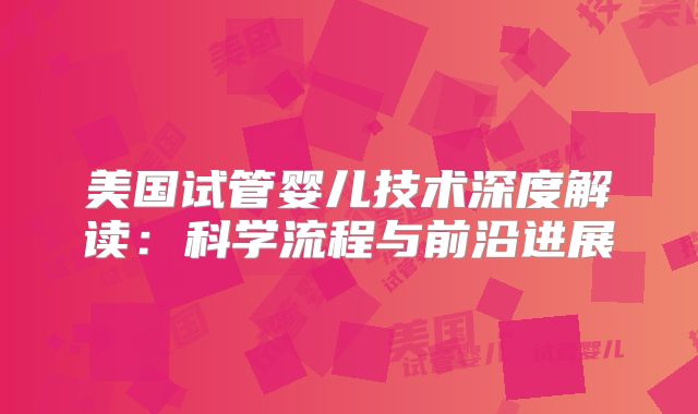 美国试管婴儿技术深度解读：科学流程与前沿进展