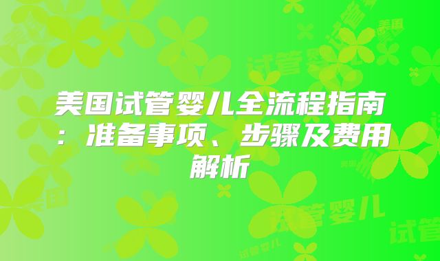 美国试管婴儿全流程指南：准备事项、步骤及费用解析