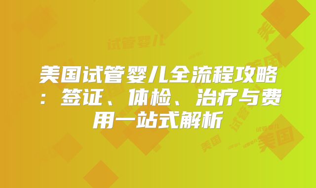 美国试管婴儿全流程攻略：签证、体检、治疗与费用一站式解析