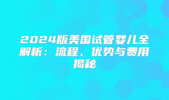 2024版美国试管婴儿全解析：流程、优势与费用揭秘