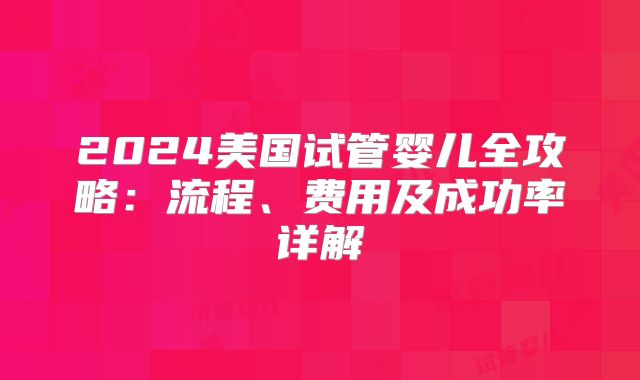 2024美国试管婴儿全攻略:流程、费用及成功率详解