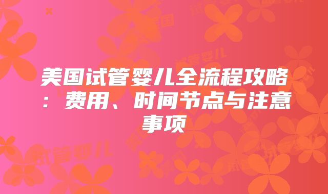 美国试管婴儿全流程攻略:费用、时间节点与注意事项
