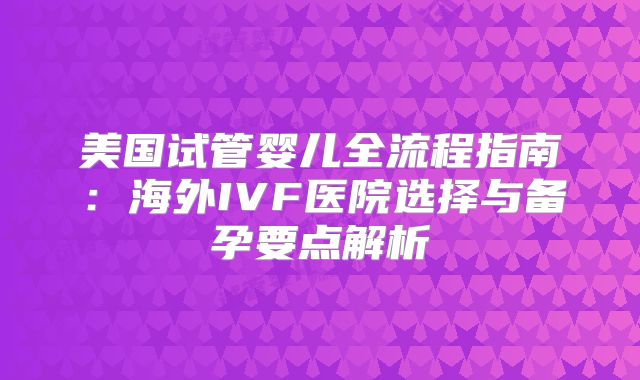 美国试管婴儿全流程指南:海外IVF医院选择与备孕要点解析