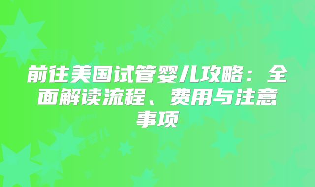 前往美国试管婴儿攻略：全面解读流程、费用与注意事项