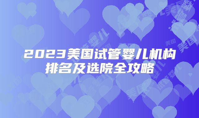 2023美国试管婴儿机构排名及选院全攻略