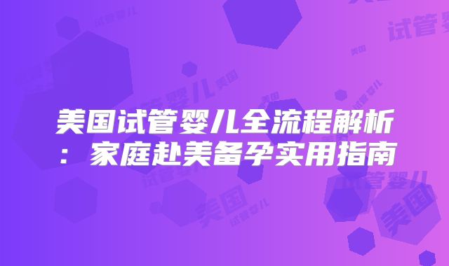 美国试管婴儿全流程解析：家庭赴美备孕实用指南
