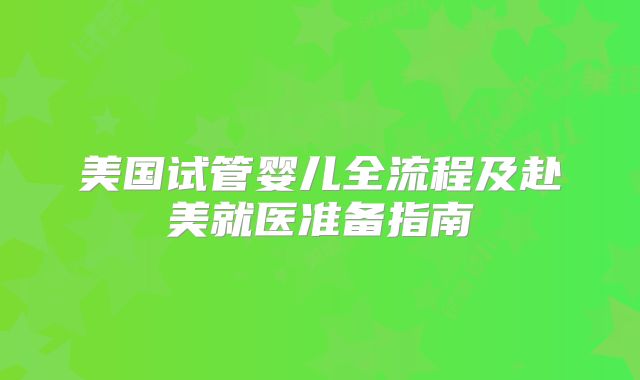 美国试管婴儿全流程及赴美就医准备指南