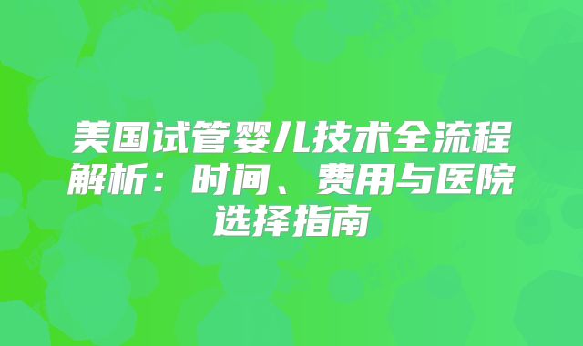 美国试管婴儿技术全流程解析：时间、费用与医院选择指南