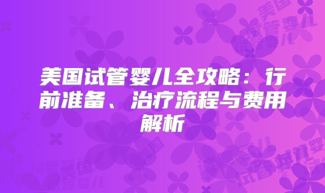 美国试管婴儿全攻略：行前准备、治疗流程与费用解析