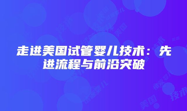 走进美国试管婴儿技术：先进流程与前沿突破