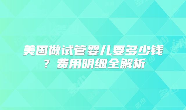 美国做试管婴儿要多少钱？费用明细全解析