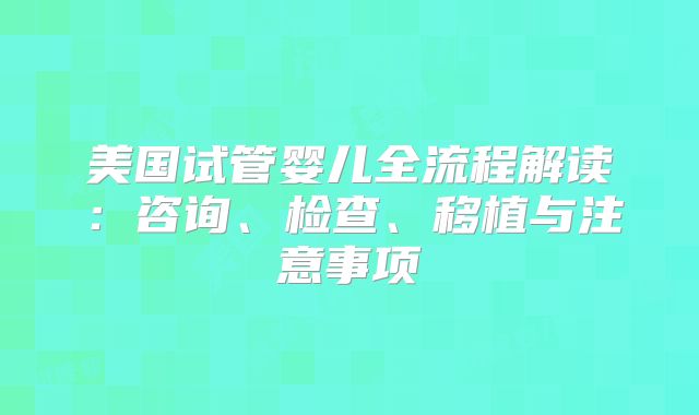 美国试管婴儿全流程解读:咨询、检查、移植与注意事项