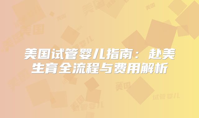 美国试管婴儿指南：赴美生育全流程与费用解析